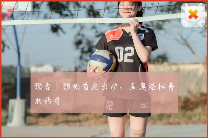 预告丨预测首发出炉，莱奥搭档普利西奇