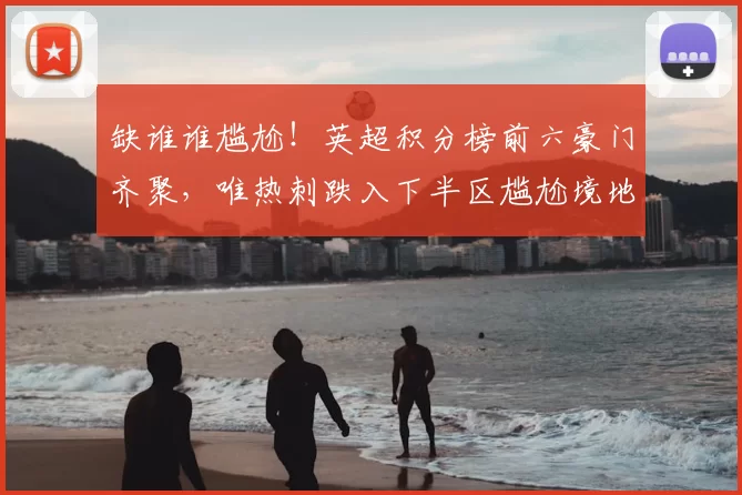 缺谁谁尴尬！英超积分榜前六豪门齐聚，唯热刺跌入下半区尴尬境地_曼联_阿森纳_曼联