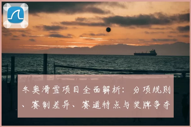 冬奥滑雪项目全面解析：分项规则、赛制差异、赛道特点与奖牌争夺看点