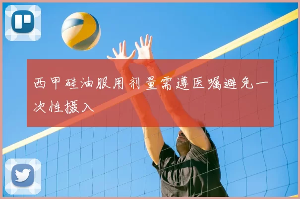 西甲硅油服用剂量需遵医嘱避免一次性摄入