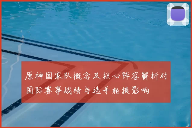 原神国家队概念及核心阵容解析对国际赛事战绩与选手轮换影响
