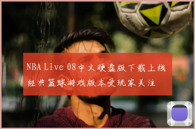 NBA Live 08中文硬盘版下载上线 经典篮球游戏版本受玩家关注