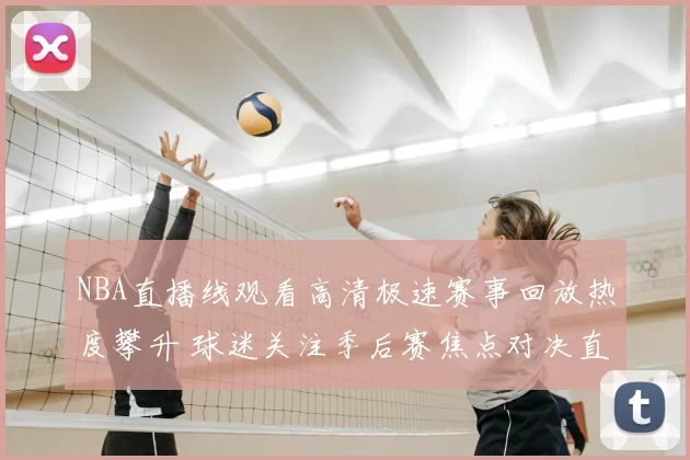NBA直播线观看高清极速赛事回放热度攀升 球迷关注季后赛焦点对决直播体验