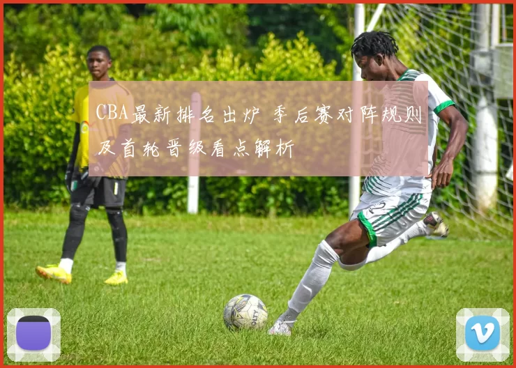 CBA最新排名出炉 季后赛对阵规则及首轮晋级看点解析