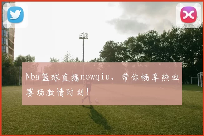 Nba篮球直播nowqiu，带你畅享热血赛场激情时刻！