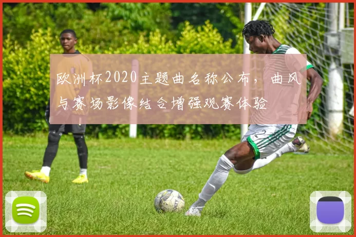 欧洲杯2020主题曲名称公布，曲风与赛场影像结合增强观赛体验