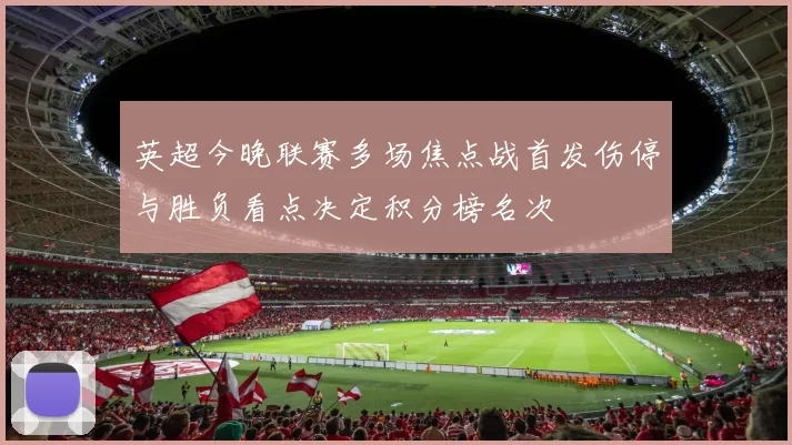 英超今晚联赛多场焦点战首发伤停与胜负看点决定积分榜名次