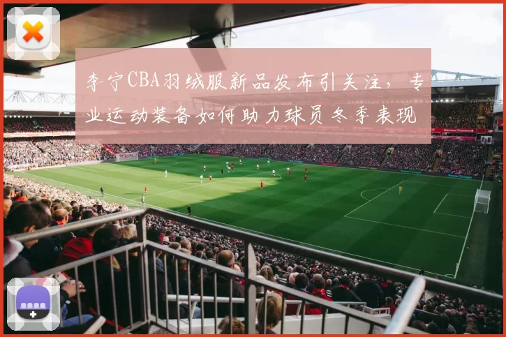 李宁CBA羽绒服新品发布引关注,专业运动装备如何助力球员冬季表现