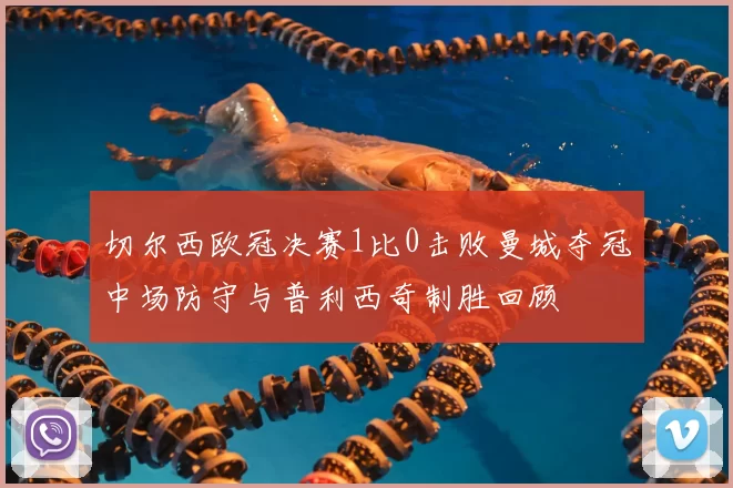 切尔西欧冠决赛1比0击败曼城夺冠中场防守与普利西奇制胜回顾