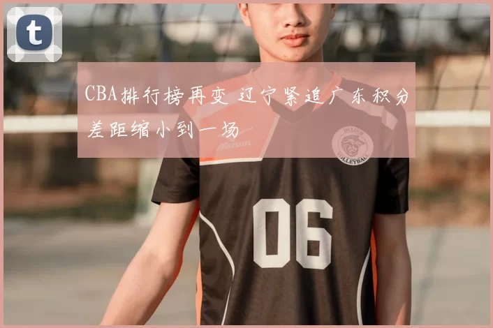 CBA排行榜再变 辽宁紧追广东积分差距缩小到一场