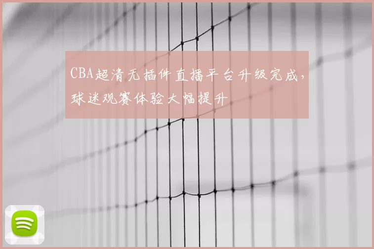 CBA超清无插件直播平台升级完成，球迷观赛体验大幅提升