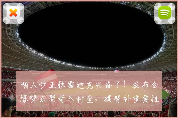 湖人步正轨雷迪克兴奋了！发布会爆赞东契奇八村垒，提替补重要性