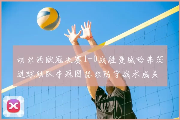 切尔西欧冠决赛1-0战胜曼城哈弗茨进球助队夺冠图赫尔防守战术成关键