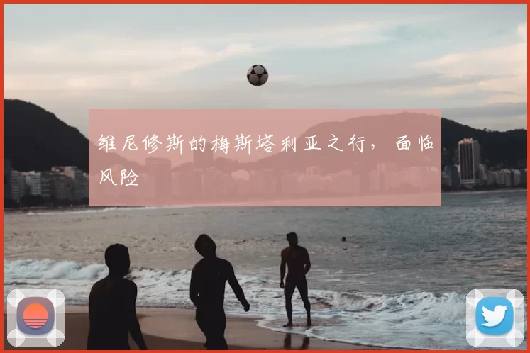 维尼修斯的梅斯塔利亚之行，面临风险