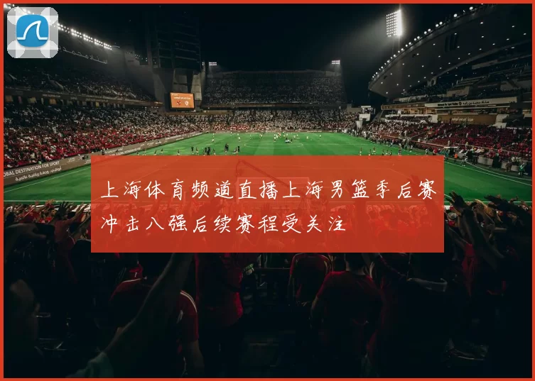 上海体育频道直播上海男篮季后赛冲击八强后续赛程受关注