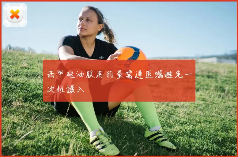 西甲硅油服用剂量需遵医嘱避免一次性摄入