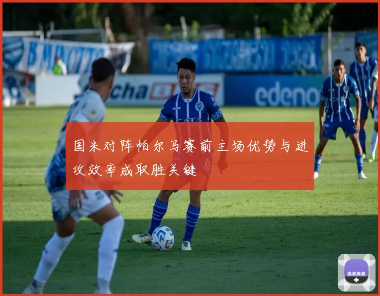 国米对阵帕尔马赛前主场优势与进攻效率成取胜关键