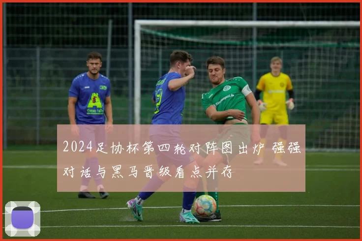 2024足协杯第四轮对阵图出炉 强强对话与黑马晋级看点并存