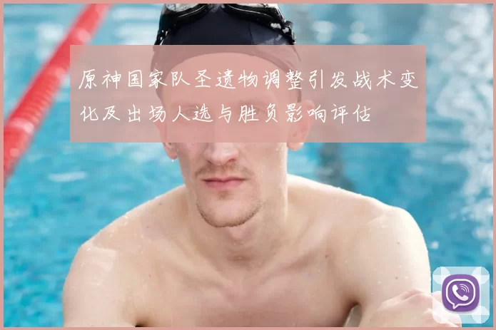原神国家队圣遗物调整引发战术变化及出场人选与胜负影响评估