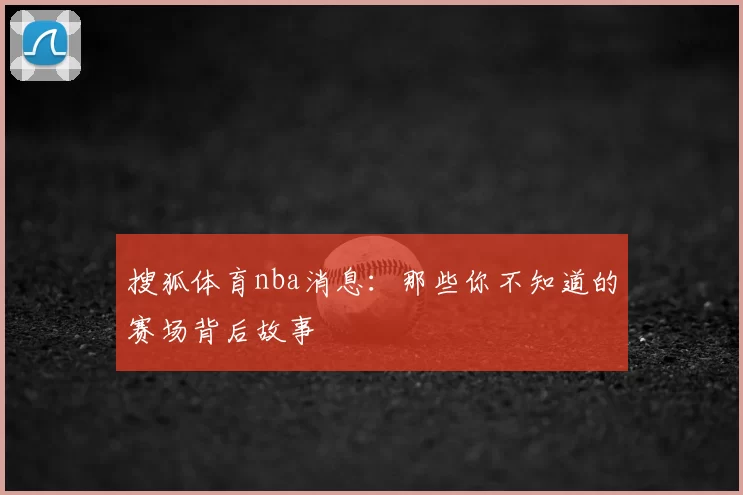 搜狐体育nba消息：那些你不知道的赛场背后故事