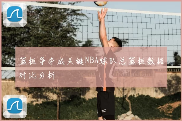 篮板争夺成关键NBA球队总篮板数据对比分析