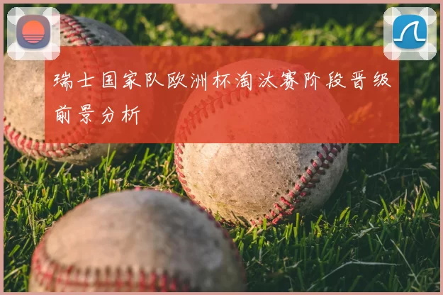 瑞士国家队欧洲杯淘汰赛阶段晋级前景分析