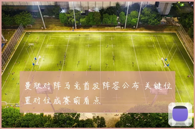 曼联对阵马竞首发阵容公布 关键位置对位成赛前看点