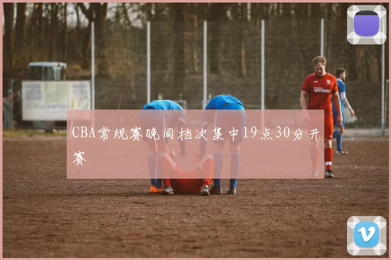 CBA常规赛晚间档次集中19点30分开赛