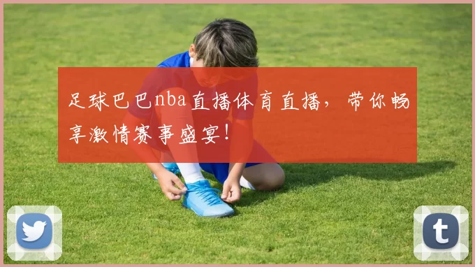 足球巴巴nba直播体育直播,带你畅享激情赛事盛宴!
