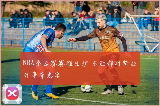 NBA季后赛赛程出炉 东西部对阵拉开争夺悬念