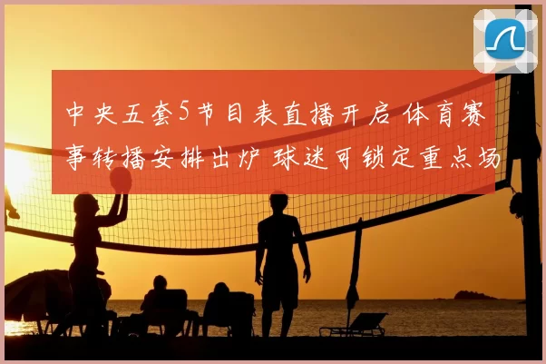 中央五套5节目表直播开启 体育赛事转播安排出炉 球迷可锁定重点场次观看