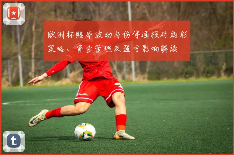 欧洲杯赔率波动与伤停通报对购彩策略、资金管理及盈亏影响解读