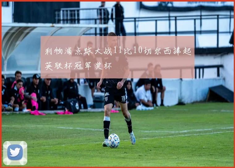 利物浦点球大战11比10切尔西捧起英联杯冠军奖杯