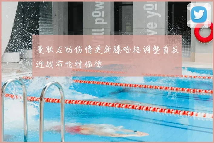 曼联后防伤情更新滕哈格调整首发迎战布伦特福德