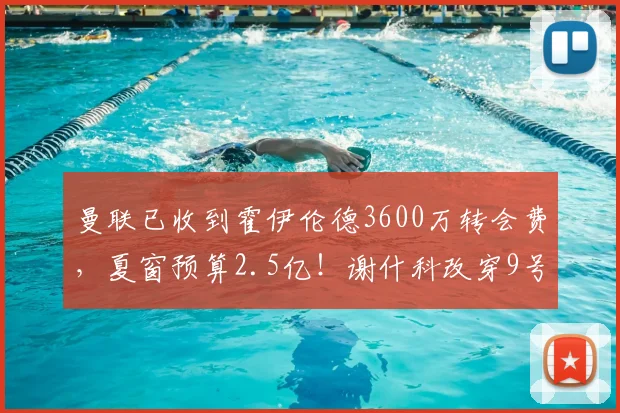 曼联已收到霍伊伦德3600万转会费，夏窗预算2.5亿！谢什科改穿9号