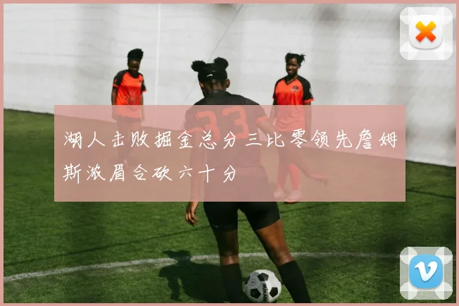 湖人击败掘金总分三比零领先詹姆斯浓眉合砍六十分