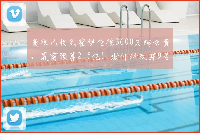 曼联已收到霍伊伦德3600万转会费，夏窗预算2.5亿！谢什科改穿9号
