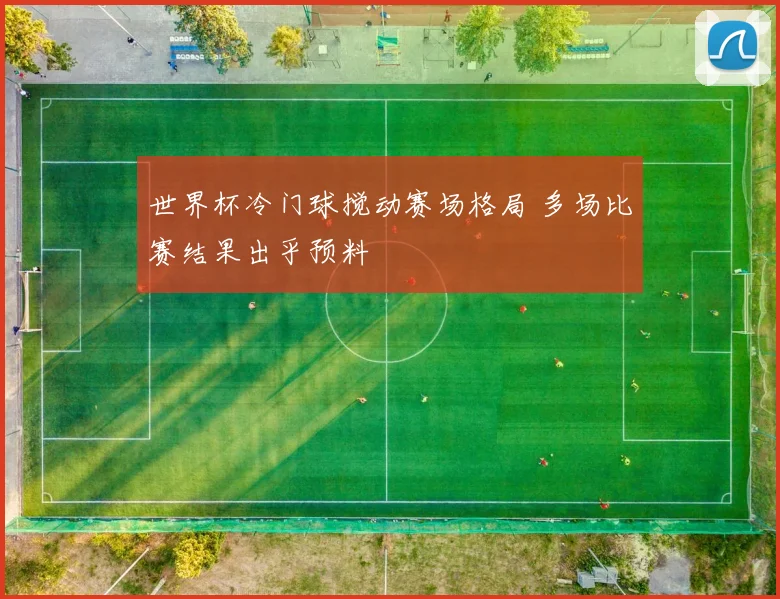 世界杯冷门球搅动赛场格局 多场比赛结果出乎预料