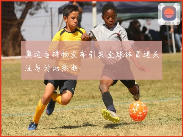 奥运吉祥物发布引发全球体育迷关注与讨论热潮