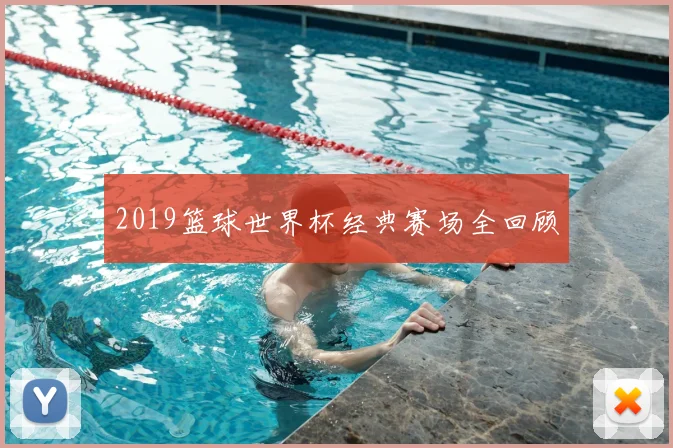 2019篮球世界杯经典赛场全回顾