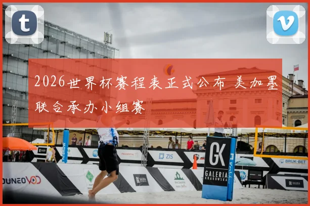 2026世界杯赛程表正式公布 美加墨联合承办小组赛