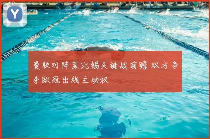曼联对阵莱比锡关键战前瞻 双方争夺欧冠出线主动权