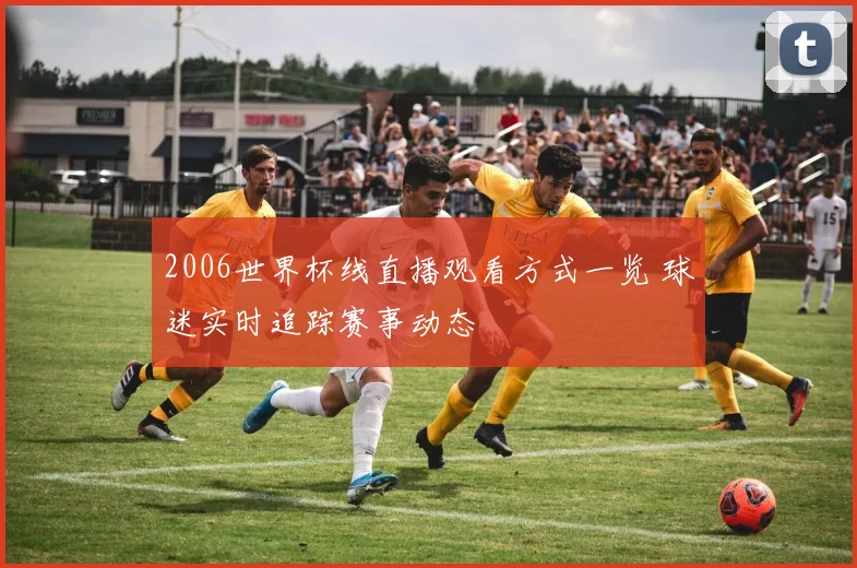 2006世界杯线直播观看方式一览 球迷实时追踪赛事动态