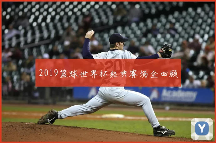 2019篮球世界杯经典赛场全回顾