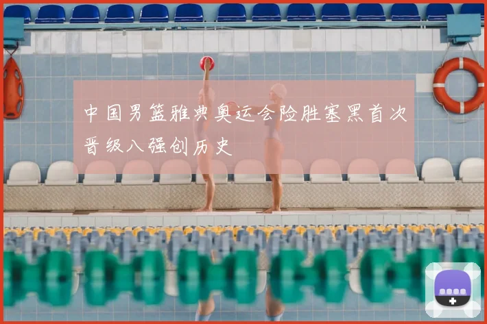 中国男篮雅典奥运会险胜塞黑首次晋级八强创历史