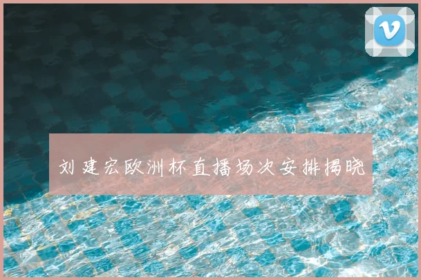 刘建宏欧洲杯直播场次安排揭晓