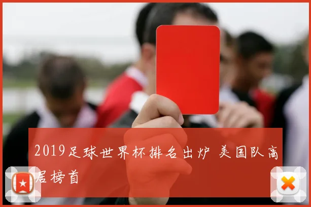 2019足球世界杯排名出炉 美国队高居榜首