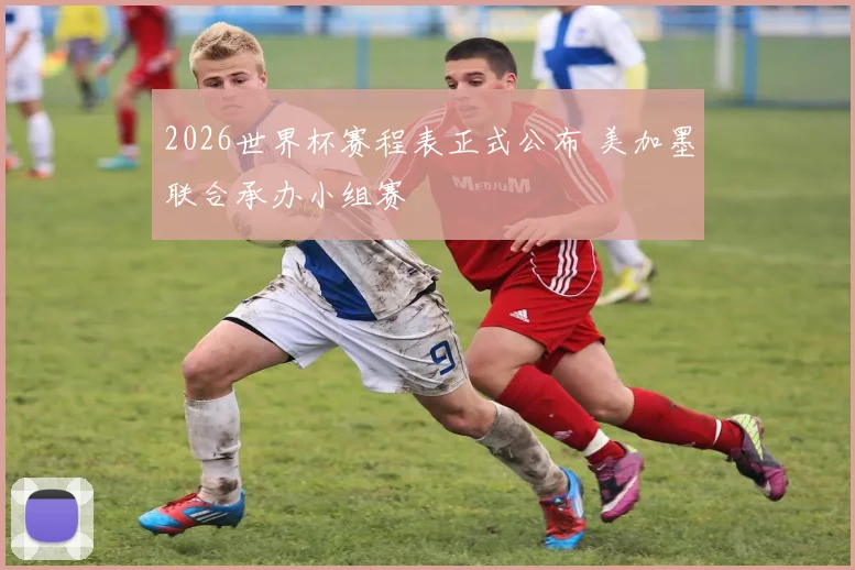 2026世界杯赛程表正式公布 美加墨联合承办小组赛