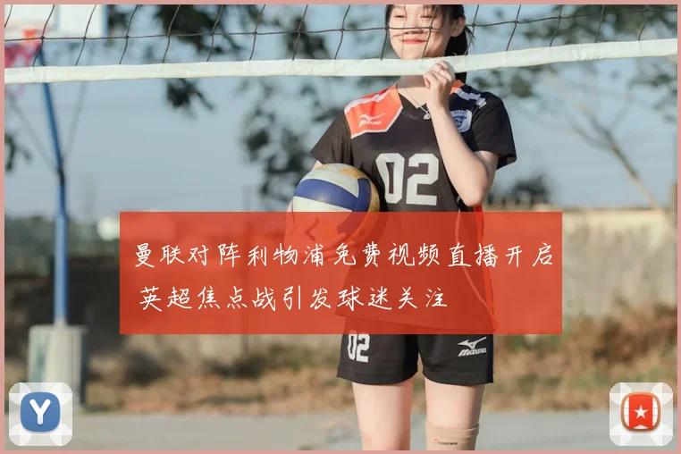 曼联对阵利物浦免费视频直播开启 英超焦点战引发球迷关注
