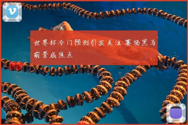 世界杯冷门预测引发关注 赛场黑马前景成焦点